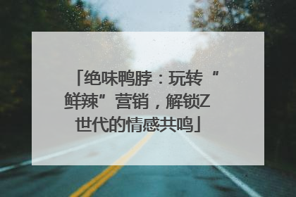 绝味鸭脖：玩转“鲜辣”营销，解锁Z世代的情感共鸣