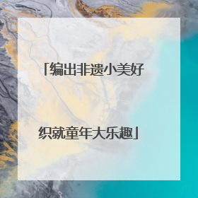 编出非遗小美好 织就童年大乐趣