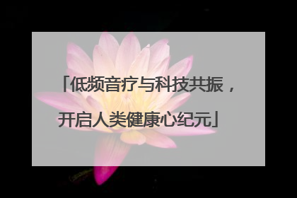 低频音疗与科技共振，开启人类健康心纪元