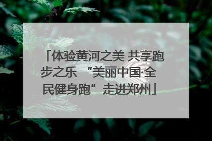 体验黄河之美 共享跑步之乐 “美丽中国·全民健身跑”走进郑州
