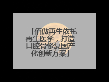 佰傲再生依托再生医学，打造口腔骨修复国产化创新方案