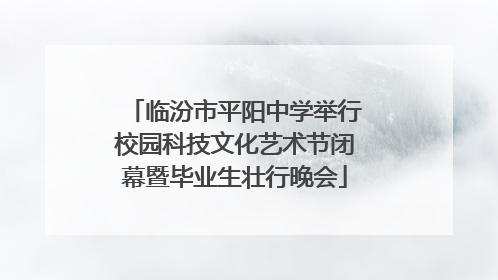 临汾市平阳中学举行校园科技文化艺术节闭幕暨毕业生壮行晚会