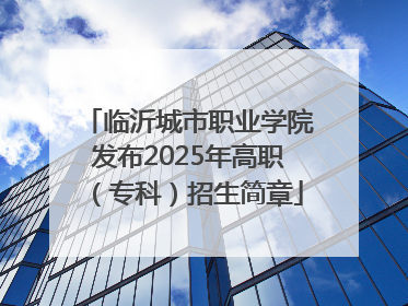 临沂城市职业学院发布2025年高职（专科）招生简章