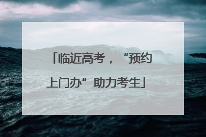 临近高考，“预约上门办”助力考生