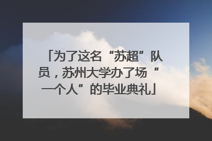 为了这名“苏超”队员，苏州大学办了场“一个人”的毕业典礼