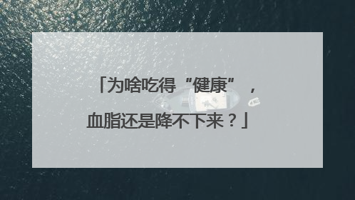 为啥吃得“健康”，血脂还是降不下来？
