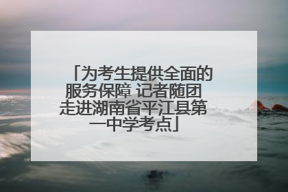 为考生提供全面的服务保障 记者随团走进湖南省平江县第一中学考点