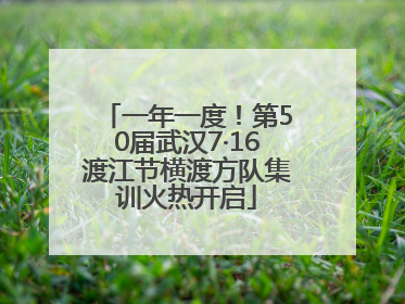 一年一度！第50届武汉7·16渡江节横渡方队集训火热开启