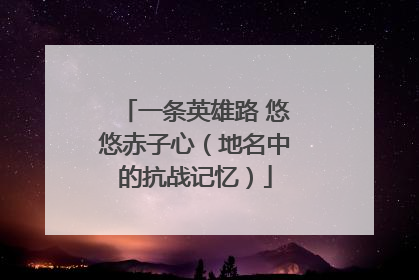 一条英雄路 悠悠赤子心（地名中的抗战记忆）