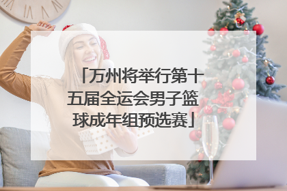 万州将举行第十五届全运会男子篮球成年组预选赛