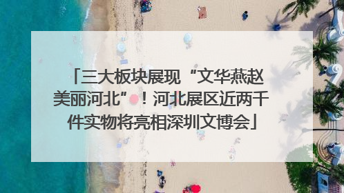 三大板块展现“文华燕赵 美丽河北”！河北展区近两千件实物将亮相深圳文博会