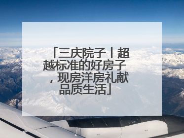 三庆院子丨超越标准的好房子，现房洋房礼献品质生活