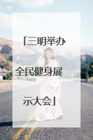 三明举办全民健身展示大会