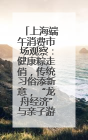 上海端午消费市场观察：健康粽走俏，传统习俗添新意，“龙舟经济”与亲子游共热