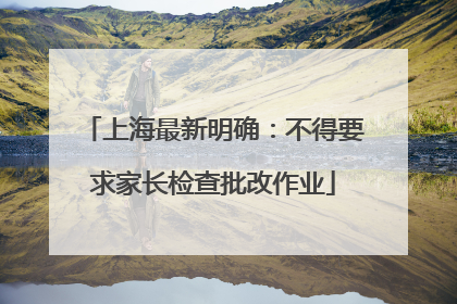 上海最新明确：不得要求家长检查批改作业