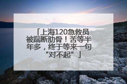 上海120急救员被踹断肋骨！苦等半年多，终于等来一句“对不起”