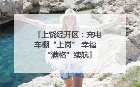 上饶经开区：充电车棚“上岗” 幸福“满格”续航