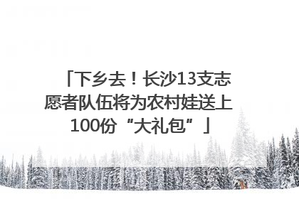 下乡去！长沙13支志愿者队伍将为农村娃送上100份“大礼包”
