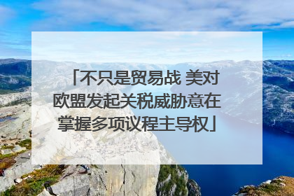 不只是贸易战 美对欧盟发起关税威胁意在掌握多项议程主导权