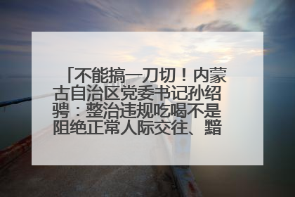 不能搞一刀切！内蒙古自治区党委书记孙绍骋：整治违规吃喝不是阻绝正常人际交往、黯淡人间烟火
