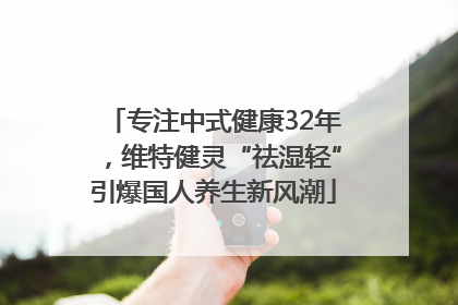 专注中式健康32年，维特健灵“祛湿轻”引爆国人养生新风潮