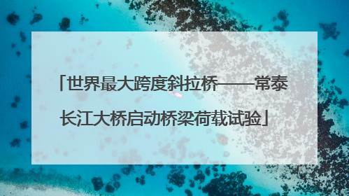 世界最大跨度斜拉桥——常泰长江大桥启动桥梁荷载试验