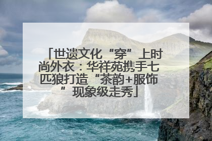 世遗文化“穿”上时尚外衣：华祥苑携手七匹狼打造“茶韵+服饰”现象级走秀