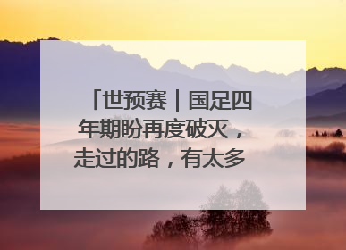 世预赛｜国足四年期盼再度破灭，走过的路，有太多的“意难平”