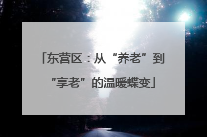 东营区：从“养老”到“享老”的温暖蝶变