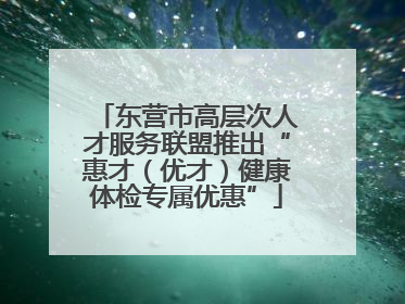 东营市高层次人才服务联盟推出“惠才（优才）健康体检专属优惠”