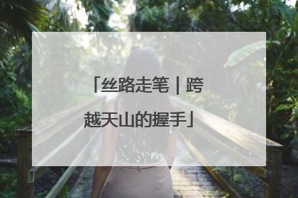 丝路走笔｜跨越天山的握手