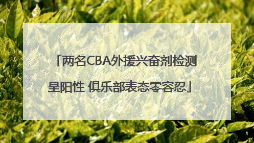 两名CBA外援兴奋剂检测呈阳性 俱乐部表态零容忍