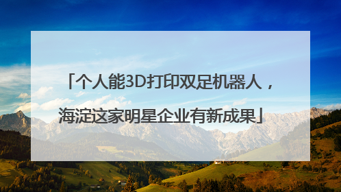 个人能3D打印双足机器人，海淀这家明星企业有新成果