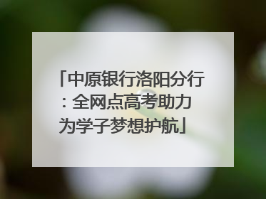 中原银行洛阳分行：全网点高考助力 为学子梦想护航