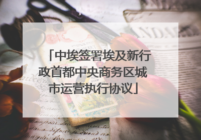 中埃签署埃及新行政首都中央商务区城市运营执行协议