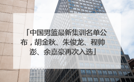 中国男篮最新集训名单公布，胡金秋、朱俊龙、程帅澎、余嘉豪再次入选