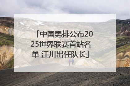 中国男排公布2025世界联赛首站名单 江川出任队长