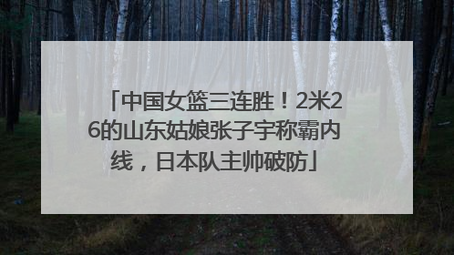 中国女篮三连胜！2米26的山东姑娘张子宇称霸内线，日本队主帅破防