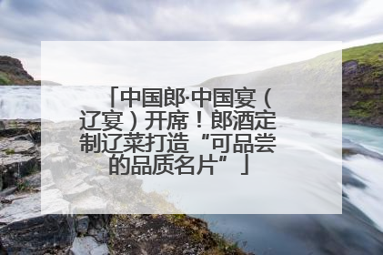 中国郎·中国宴（辽宴）开席！郎酒定制辽菜打造“可品尝的品质名片”