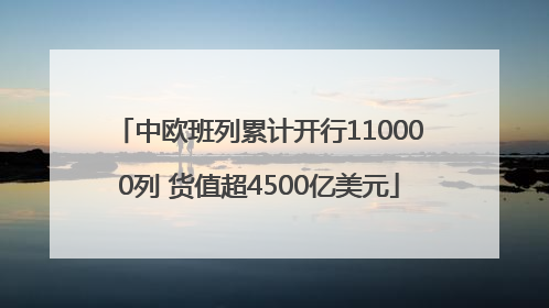 中欧班列累计开行110000列 货值超4500亿美元