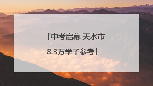 中考启幕 天水市8.3万学子参考