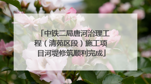 中铁二局唐河治理工程（清苑区段）施工项目河堤修筑顺利完成