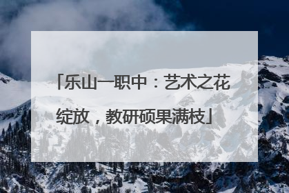 乐山一职中：艺术之花绽放，教研硕果满枝