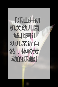 乐山井研机关幼儿园·城北园让幼儿亲近自然，体验劳动的乐趣