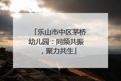 乐山市中区茅桥幼儿园：同频共振，聚力共生