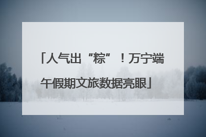 人气出“粽”！万宁端午假期文旅数据亮眼