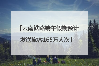 云南铁路端午假期预计发送旅客165万人次