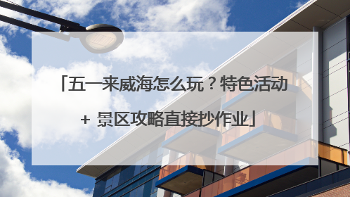 五一来威海怎么玩？特色活动 + 景区攻略直接抄作业