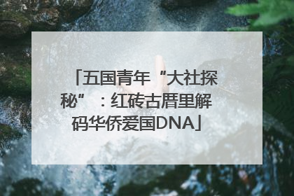 五国青年“大社探秘”：红砖古厝里解码华侨爱国DNA