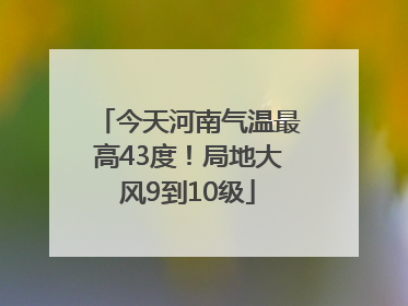 今天河南气温最高43度！局地大风9到10级